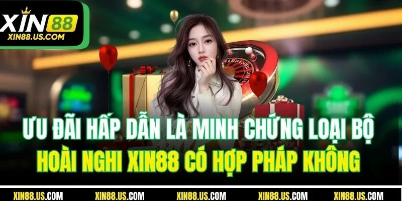 Ưu đãi hấp dẫn là minh chứng loại bộ hoài nghi XIN88 có hợp pháp không